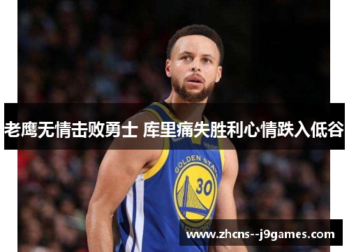 老鹰无情击败勇士 库里痛失胜利心情跌入低谷