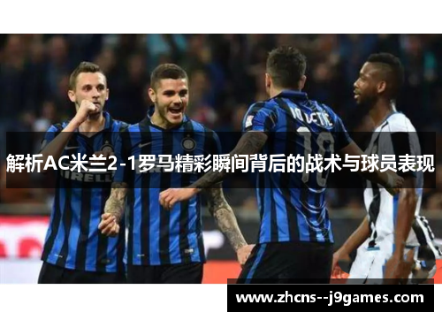 解析AC米兰2-1罗马精彩瞬间背后的战术与球员表现