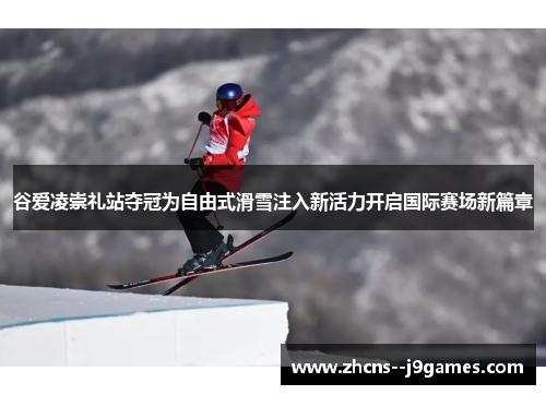 谷爱凌崇礼站夺冠为自由式滑雪注入新活力开启国际赛场新篇章