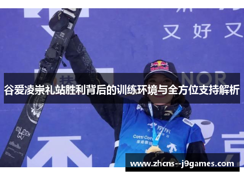 谷爱凌崇礼站胜利背后的训练环境与全方位支持解析