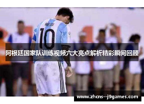 阿根廷国家队训练视频六大亮点解析精彩瞬间回顾