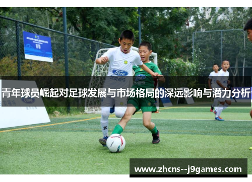 青年球员崛起对足球发展与市场格局的深远影响与潜力分析
