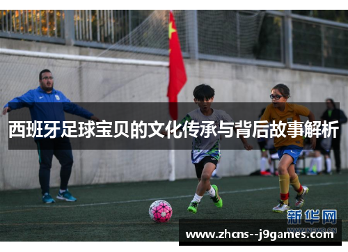 西班牙足球宝贝的文化传承与背后故事解析