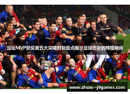 足坛MVP获奖者五大突破时刻盘点揭示足球历史的辉煌瞬间