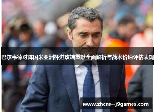 巴尔韦德对阵国米亚洲杯进攻端贡献全面解析与战术价值评估表现