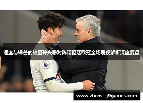 速度与锋芒的较量孙兴慜对阵阿根廷欧冠全场表现解析深度复盘 速度与锋芒的较量孙兴慜对阵阿根廷欧冠全场表现解析深度复盘
