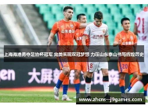 上海海港勇夺足协杯冠军 完美实现双冠梦想 力压山东泰山书写辉煌历史 上海海港勇夺足协杯冠军 完美实现双冠梦想 力压山东泰山书写辉煌历史