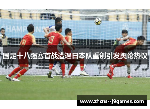 国足十八强赛首战遭遇日本队重创引发舆论热议 国足十八强赛首战遭遇日本队重创引发舆论热议