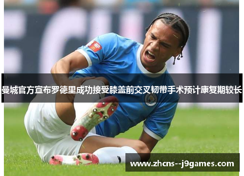 曼城官方宣布罗德里成功接受膝盖前交叉韧带手术预计康复期较长