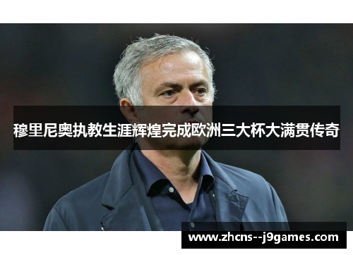 穆里尼奥执教生涯辉煌完成欧洲三大杯大满贯传奇 穆里尼奥执教生涯辉煌完成欧洲三大杯大满贯传奇