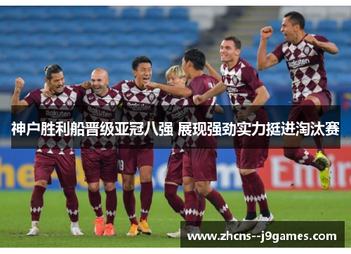 神户胜利船晋级亚冠八强 展现强劲实力挺进淘汰赛 神户胜利船晋级亚冠八强 展现强劲实力挺进淘汰赛