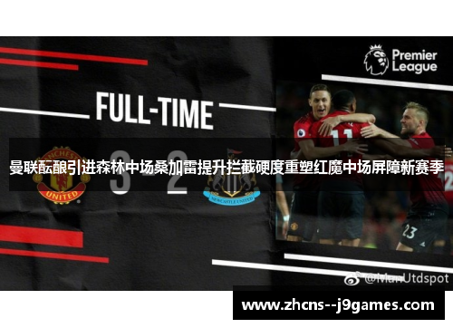 曼联酝酿引进森林中场桑加雷提升拦截硬度重塑红魔中场屏障新赛季 曼联酝酿引进森林中场桑加雷提升拦截硬度重塑红魔中场屏障新赛季