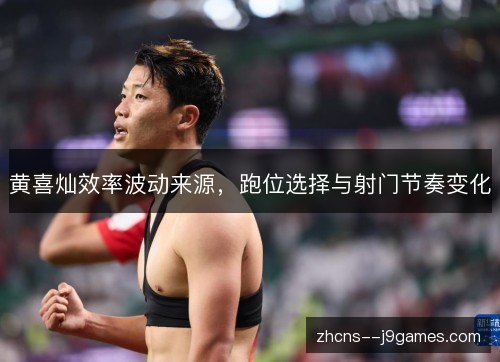 黄喜灿效率波动来源，跑位选择与射门节奏变化