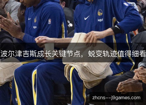 波尔津吉斯成长关键节点，蜕变轨迹值得细看